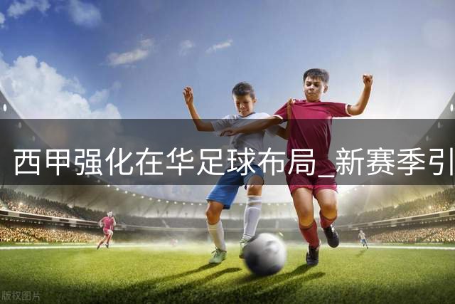 西甲强化在华足球布局 新赛季引入智能判罚系统